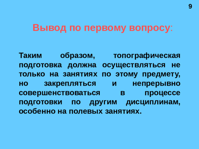 9 Вывод по первому вопросу : Таким образом, топографическая подготовка должна осуществляться не только на занятиях по этому предмету, но закрепляться и непрерывно совершенствоваться в процессе подготовки по другим дисциплинам, особенно на полевых занятиях.