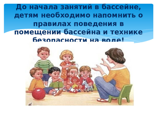 До начала занятий в бассейне, детям необходимо напомнить о правилах поведения в помещении бассейна и технике безопасности на воде!