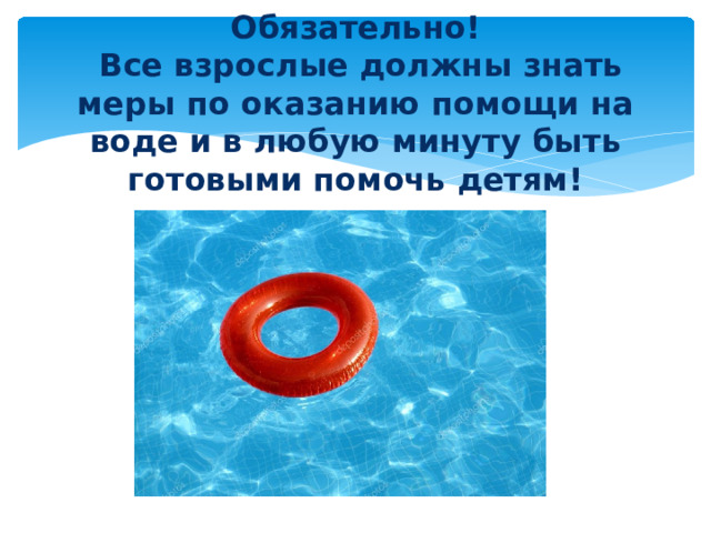 Обязательно!  Все взрослые должны знать меры по оказанию помощи на воде и в любую минуту быть готовыми помочь детям!