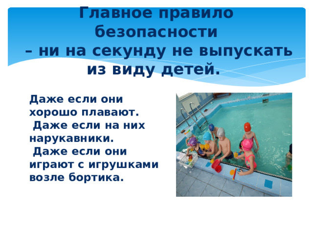 Главное правило безопасности  – ни на секунду не выпускать из виду детей.   Даже если они хорошо плавают.  Даже если на них нарукавники.  Даже если они играют с игрушками возле бортика.