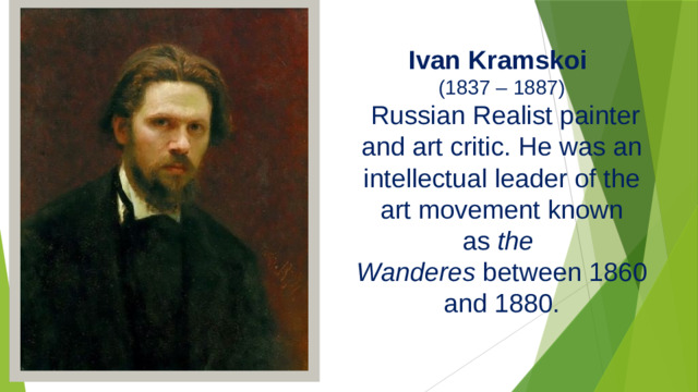 Ivan Kramskoi   (1837 – 1887)  Russian Realist painter and art critic. He was an intellectual leader of the art movement known as  the Wanderes  between 1860 and 1880.