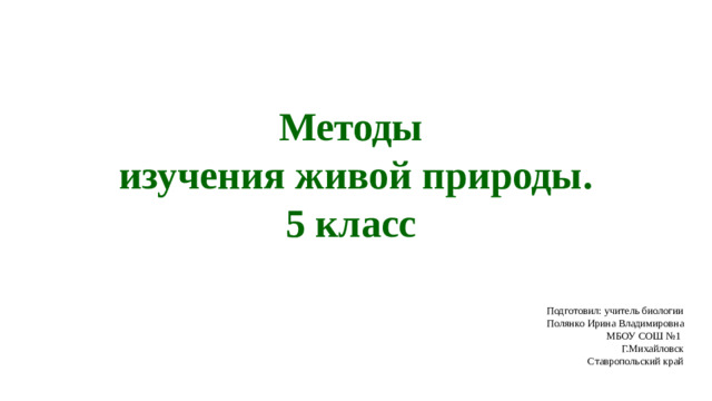 Методы изучения живой природы. 5 класс  Подготовил: учитель биологии Полянко Ирина Владимировна МБОУ СОШ №1 Г.Михайловск Ставропольский край