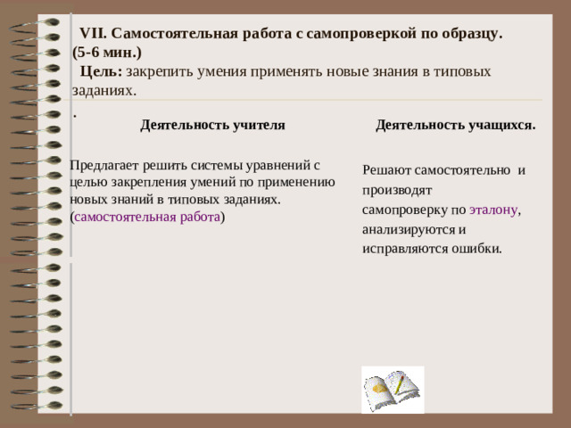 V I . Первичное закрепление. (4-5 мин.)   Цель: применить новые знания в типовых заданиях.    Деятельность учителя Деятельность учащихся.  Организует самостоятельную работу учащихся   Разбирают по алгоритму.  Работают в тетрадях, один ученик комментирует у доски.