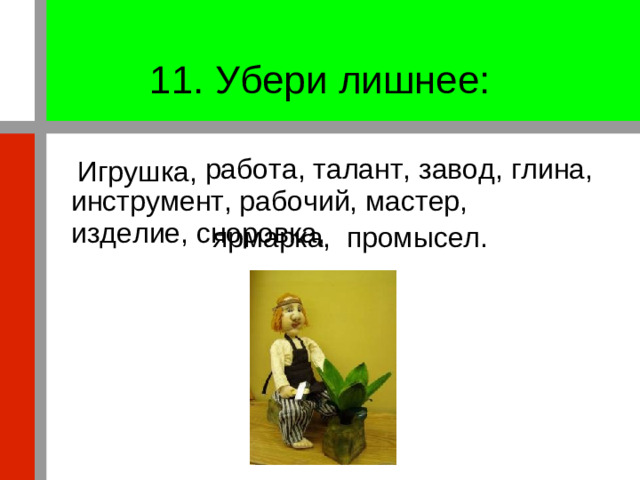 11. Убери лишнее: Игрушка,  работа, талант, завод, глина, инструмент, рабочий, мастер, изделие, сноровка, промысел. ярмарка,