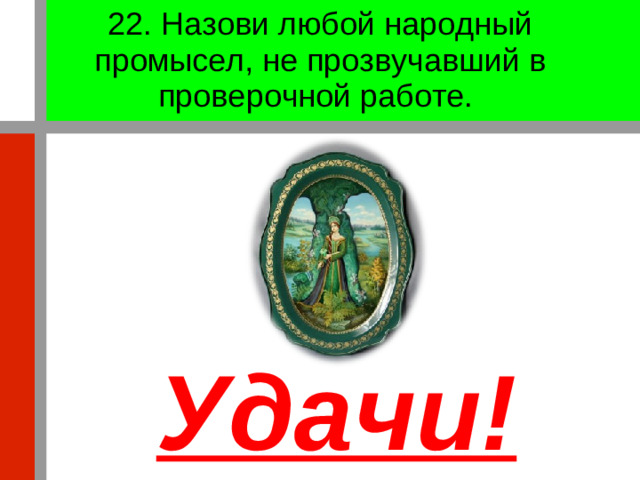 22. Назови любой народный промысел, не прозвучавший в проверочной работе. Удачи!