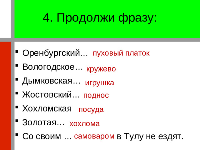 4. Продолжи фразу:   пуховый платок Оренбургский… Вологодское… Дымковская… Жостовский… Хохломская Золотая… Со своим … в Тулу не ездят. кружево игрушка поднос посуда хохлома самоваром