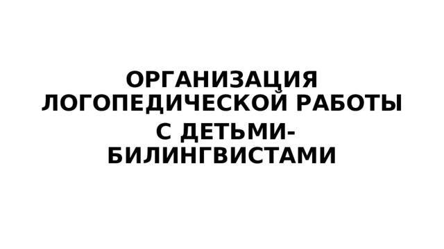 ОРГАНИЗАЦИЯ ЛОГОПЕДИЧЕСКОЙ РАБОТЫ  С ДЕТЬМИ-БИЛИНГВИСТАМИ