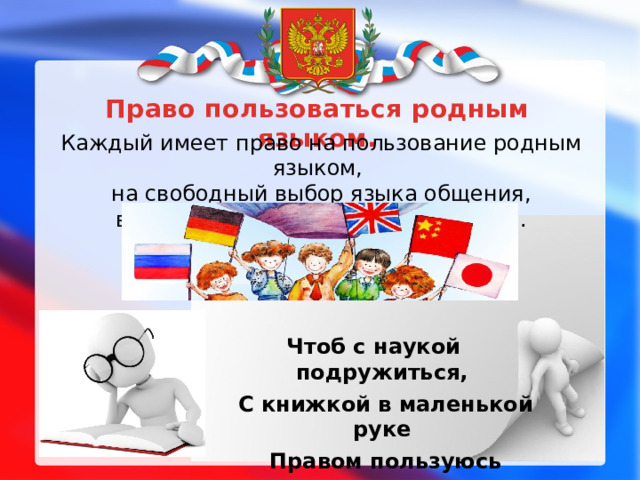 Право пользоваться родным языком. Каждый имеет право на пользование родным языком, на свободный выбор языка общения, воспитания, обучения и творчества. Чтоб с наукой подружиться,  С книжкой в маленькой руке  Правом пользуюсь учиться  На родимом языке.