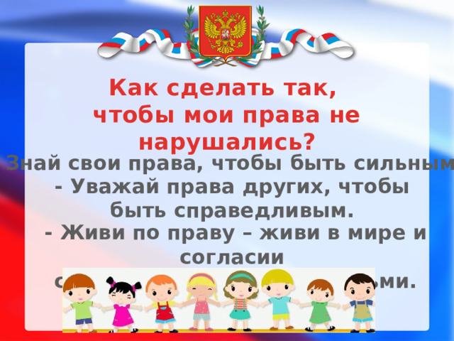 Как сделать так, чтобы мои права не нарушались? - Знай свои права, чтобы быть сильным. - Уважай права других, чтобы быть справедливым. - Живи по праву – живи в мире и согласии с окружающими тебя людьми.