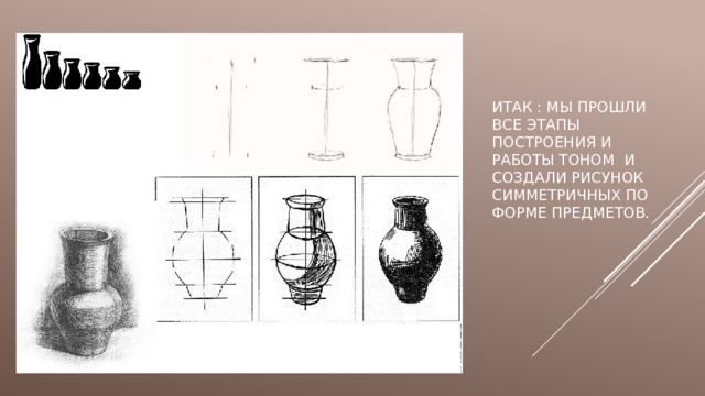 Итак : мы прошли все этапы построения и работы тоном и создали рисунок симметричных по форме предметов.