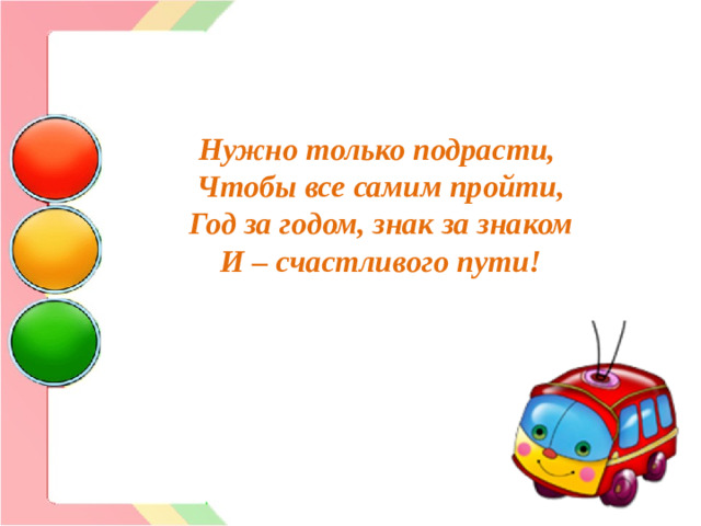 Нужно только подрасти, Чтобы все самим пройти, Год за годом, знак за знаком И – счастливого пути!