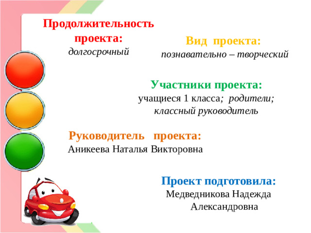 Продолжительность проекта: долгосрочный Вид проекта:   познавательно – творческий Участники проекта: учащиеся 1 класса ; родители; классный руководитель Руководитель проекта: Аникеева Наталья Викторовна  Проект подготовила: Медведникова Надежда Александровна