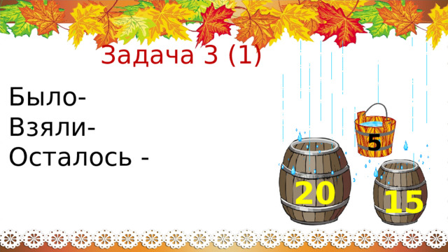 Задача 3 (1) Было- Взяли- Осталось - 5 20 15