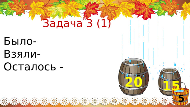 Задача 3 (1) Было- Взяли- Осталось - 20 15 5