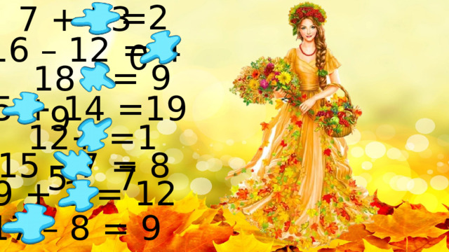 =20 7 + 13 16 – 12 = 4 = 9 18 - 9 5 + 14 =19 12+ 5 =17 15 – 7 = 8 9 + 3 = 12 17 – 8 = 9