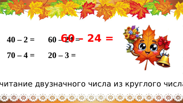 60 – 24 = 40 – 2 =   60 – 24 = 70 – 4 =   20 – 3 = Вычитание двузначного числа из круглого числа