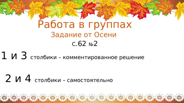 Работа в группах Задание от Осени С .62 № 2 1 и 3 столбики – комментированное решение 2 и 4 столбики – самостоятельно