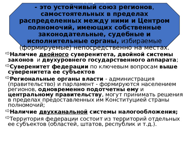 Федерация  - это устойчивый союз регионов , самостоятельных в пределах распределенных между ними и Центром полномочий, имеющих собственные законодательные, судебные и исполнительные органы, избираемые (формируемые) непосредственно на местах.