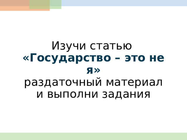 Изучи статью  «Государство – это не я»  раздаточный материал  и выполни задания