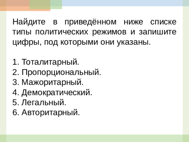 Найдите в приведённом ниже списке типы политических режимов и запишите цифры, под которыми они указаны.   1.  Тоталитарный. 2.  Пропорциональный. 3.  Мажоритарный. 4.  Демократический. 5.  Легальный. 6.  Авторитарный.