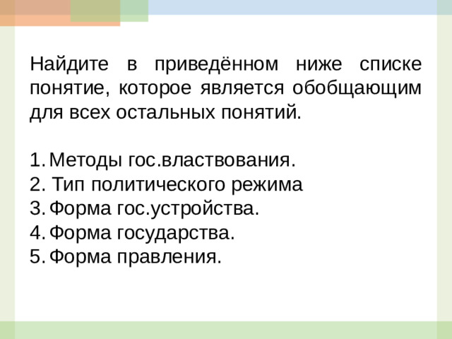 Найдите в приведённом ниже списке понятие, которое является обобщающим для всех остальных понятий.   1. Методы гос.властвования. 2. Тип политического режима 3. Форма гос.устройства. 4. Форма государства. 5. Форма правления.