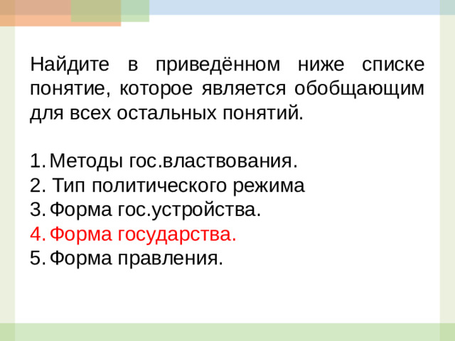 Найдите в приведённом ниже списке понятие, которое является обобщающим для всех остальных понятий.   1. Методы гос.властвования. 2. Тип политического режима 3. Форма гос.устройства. 4. Форма государства. 5. Форма правления.