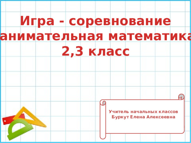 Игра - соревнование «Занимательная математика». 2,3 класс Учитель начальных классов Буркут Елена Алексеевна