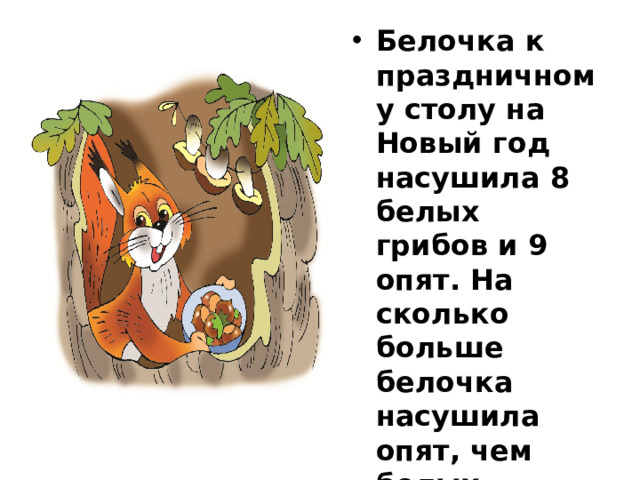 Белочка к праздничному столу на Новый год насушила 8 белых грибов и 9 опят. На сколько больше белочка насушила опят, чем белых грибов?