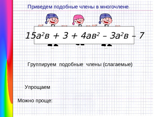 Приведем подобные члены в многочлене : 15а 2 в + 3 + 4ав 2 – 3а 2 в – 7 Группируем подобные члены (слагаемые) Упрощаем Можно проще: