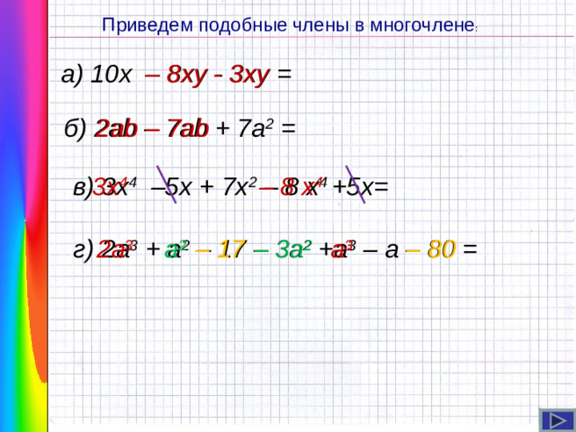 Приведем подобные члены в многочлене : а) 10х – 8ху - 3ху  = – 8ху - 3ху  б) 2 ab – 7ab + 7a 2 = 2 ab – 7ab 3 х 4 – 8 х 4 в) 3 х 4 – 5x + 7x 2  – 8 х 4 +5x= г)  2 a 3 + a 2 – 17 – 3a 2 +a 3 – a – 80 = 2 a 3  – 3a 2  a 2 a 3 – 17 – 80