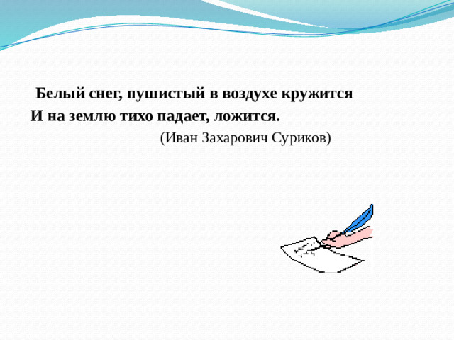 Белый снег, пушистый в воздухе кружится   И на землю тихо падает, ложится.  (Иван Захарович Суриков)