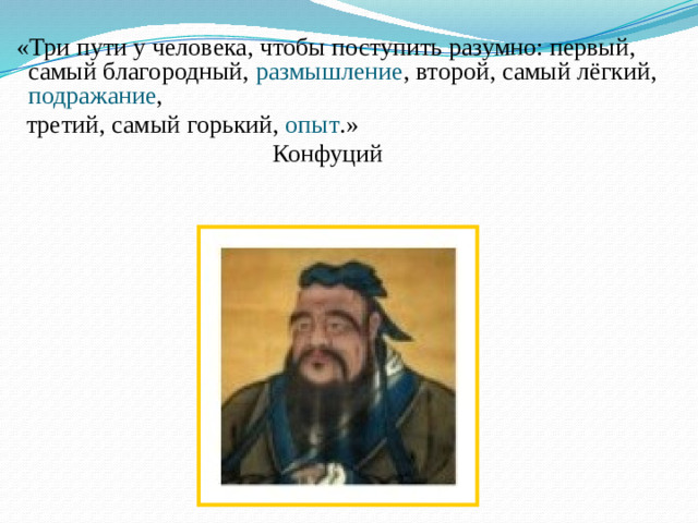 «Три пути у человека, чтобы поступить разумно: первый, самый благородный, размышление , второй, самый лёгкий, подражание ,  третий, самый горький, опыт .»          Конфуций