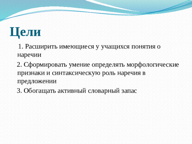 Цели  1. Расширить имеющиеся у учащихся понятия о наречии  2. Сформировать умение определять морфологические признаки и синтаксическую роль наречия в предложении  3. Обогащать активный словарный запас