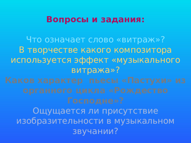 Вопросы и задания: Что означает слово «витраж»? В творчестве какого композитора используется эффект «музыкального витража»? Каков характер пьесы «Пастухи» из органного цикла «Рождество Господне»? Ощущается ли присутствие изобразительности в музыкальном звучании?