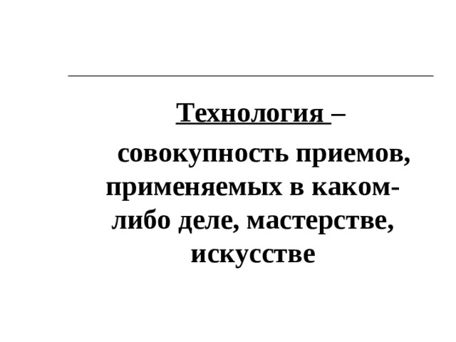 Технология – совокупность приемов, применяемых в каком-либо деле, мастерстве, искусстве