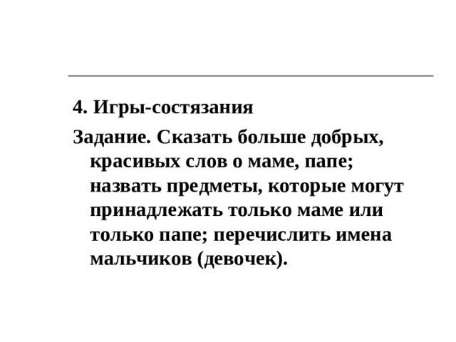 4. Игры-состязания Задание. Сказать больше добрых, красивых слов о маме, папе; назвать предметы, которые могут принадлежать только маме или только папе; перечислить имена мальчиков (девочек).