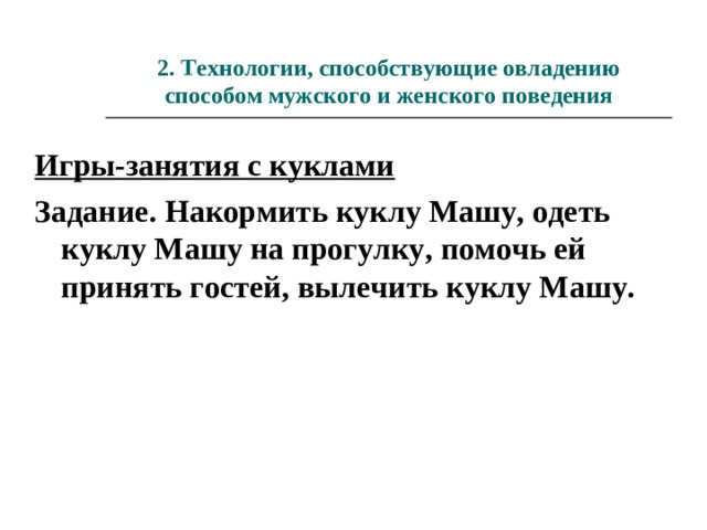 2. Технологии, способствующие овладению способом мужского и женского поведения Игры-занятия с куклами Задание. Накормить куклу Машу, одеть куклу Машу на прогулку, помочь ей принять гостей, вылечить куклу Машу.