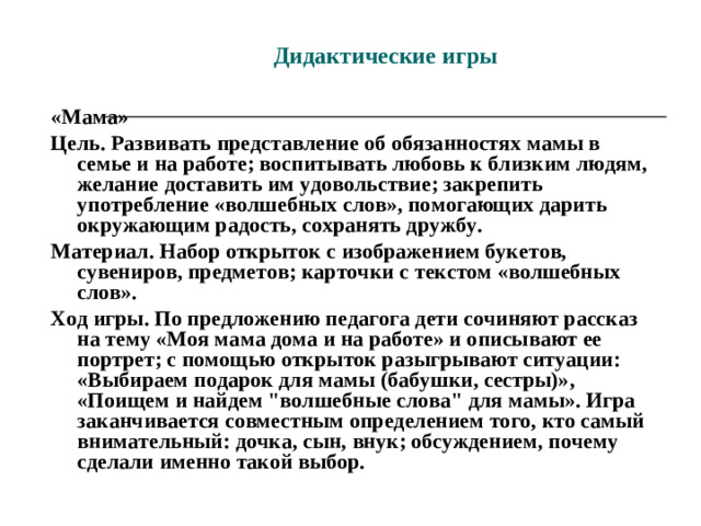 Символические игры   1 . «Предмет-мужчина, предмет-женщина» Задание. Рассмотреть предмет (кувшин, лампа, подушка, карандаш), представить, кем бы он стал, если его оживить (мужчиной или женщиной), и обыграть эти предметы, изображая их взаимодействие - словесно или жестами. 2. «Мой любимый герой» Задание. Сказочного или литературного: раскрыть словесно его суть; прикосновением волшебной палочки превратиться в того героя, кого нарисовал. Примечание. Правила предусматривают символические действия и творческое взаимодействие с игроками; желательно вхождение в образ посредством мимики и пантомимы. 3. «Сбор чемодана» Задание. «Собрать в чемодан» те черты характера (овеществленные в знаках и символах), которые помогают мужчине и женщине в жизни, способствуют умению видеть и понимать другого.