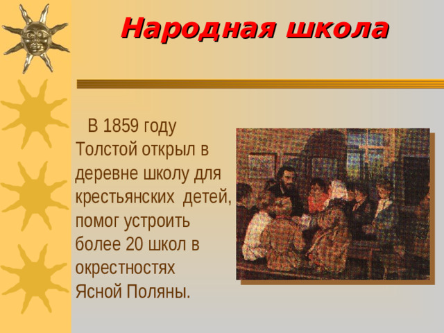 Народная школа     В 1859 году Толстой открыл в деревне школу для крестьянских детей, помог устроить более 20 школ в окрестностях Ясной Поляны.