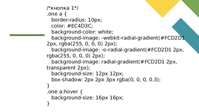 /*кнопка 1*/ .one a {  border-radius: 10px;  color: #EC4D3C;  background-color: white;  background-image: -webkit-radial-gradient(#FCD2D1 2px, rgba(255, 0, 0, 0) 2px);  background-image: -o-radial-gradient(#FCD2D1 2px, rgba(255, 0, 0, 0) 2px);  background-image: radial-gradient(#FCD2D1 2px, transparent 2px);  background-size: 12px 12px;  box-shadow: 2px 2px 3px rgba(0, 0, 0, 0.3); } .one a:hover {  background-size: 16px 16px; }