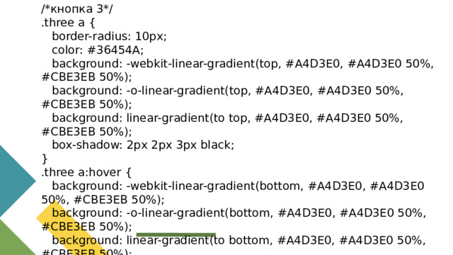 /*кнопка 3*/ .three a {  border-radius: 10px;  color: #36454A;  background: -webkit-linear-gradient(top, #A4D3E0, #A4D3E0 50%, #CBE3EB 50%);  background: -o-linear-gradient(top, #A4D3E0, #A4D3E0 50%, #CBE3EB 50%);  background: linear-gradient(to top, #A4D3E0, #A4D3E0 50%, #CBE3EB 50%);  box-shadow: 2px 2px 3px black; } .three a:hover {  background: -webkit-linear-gradient(bottom, #A4D3E0, #A4D3E0 50%, #CBE3EB 50%);  background: -o-linear-gradient(bottom, #A4D3E0, #A4D3E0 50%, #CBE3EB 50%);  background: linear-gradient(to bottom, #A4D3E0, #A4D3E0 50%, #CBE3EB 50%); }