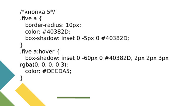 /*кнопка 5*/ .five a {  border-radius: 10px;  color: #40382D;  box-shadow: inset 0 -5px 0 #40382D; } .five a:hover {  box-shadow: inset 0 -60px 0 #40382D, 2px 2px 3px rgba(0, 0, 0, 0.3);  color: #DECDA5; }