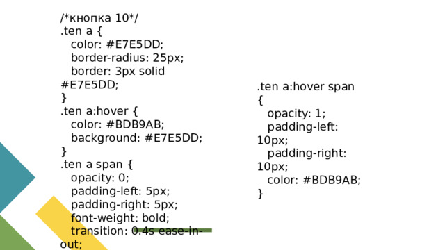 /*кнопка 10*/ .ten a {  color: #E7E5DD;  border-radius: 25px;  border: 3px solid #E7E5DD; } .ten a:hover {  color: #BDB9AB;  background: #E7E5DD; } .ten a span {  opacity: 0;  padding-left: 5px;  padding-right: 5px;  font-weight: bold;  transition: 0.4s ease-in-out; } .ten a:hover span {  opacity: 1;  padding-left: 10px;  padding-right: 10px;  color: #BDB9AB; }