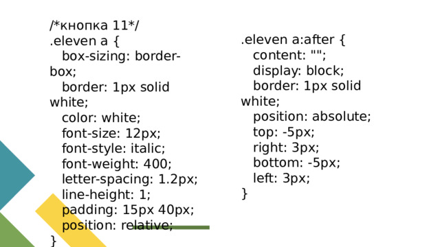 /*кнопка 11*/ .eleven a {  box-sizing: border-box;  border: 1px solid white;  color: white;  font-size: 12px;  font-style: italic;  font-weight: 400;  letter-spacing: 1.2px;  line-height: 1;  padding: 15px 40px;  position: relative; } .eleven a:after {  content: 