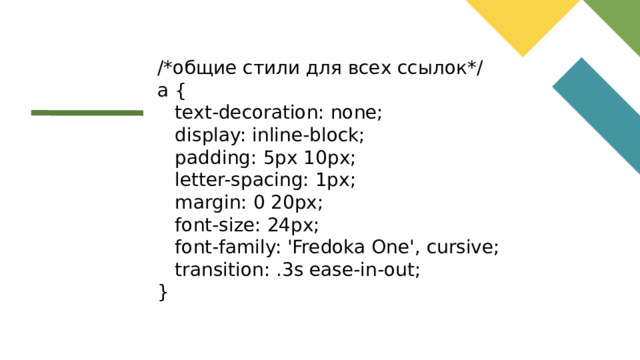 /*общие стили для всех ссылок*/ a {  text-decoration: none;  display: inline-block;  padding: 5px 10px;  letter-spacing: 1px;  margin: 0 20px;  font-size: 24px;  font-family: 'Fredoka One', cursive;  transition: .3s ease-in-out; }