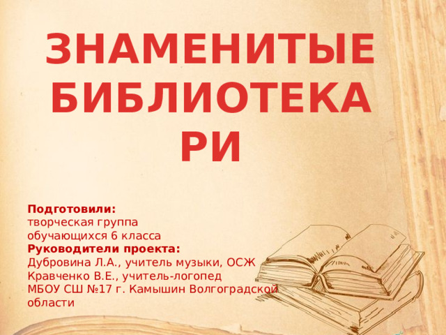 ЗНАМЕНИТЫЕ БИБЛИОТЕКАРИ Подготовили: творческая группа обучающихся 6 класса Руководители проекта: Дубровина Л.А., учитель музыки, ОСЖ Кравченко В.Е., учитель-логопед МБОУ СШ №17 г. Камышин Волгоградской области