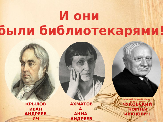 И они были библиотекарями! АХМАТОВА АННА АНДРЕЕВНА КРЫЛОВ  ИВАН АНДРЕЕВИЧ ЧУКОВСКИЙ  КОРНЕЙ  ИВАНОВИЧ