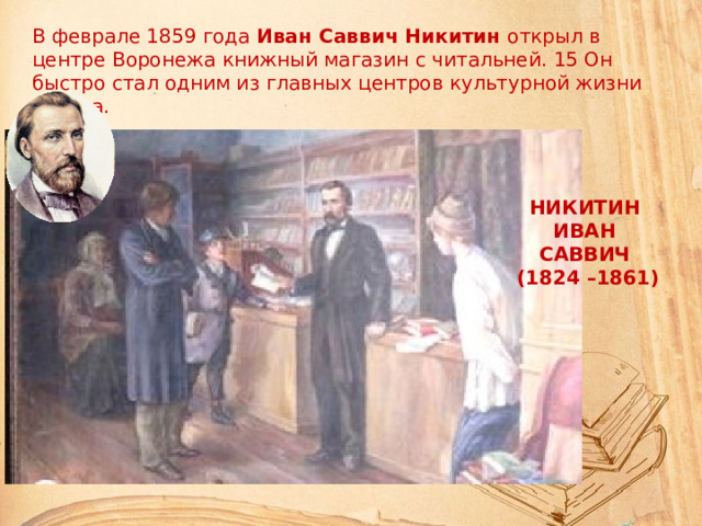 В феврале 1859 года Иван Саввич Никитин открыл в центре Воронежа книжный магазин с читальней. 15 Он быстро стал одним из главных центров культурной жизни города. НИКИТИН ИВАН САВВИЧ (1824 –1861)