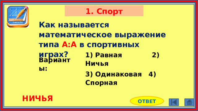 1. Спорт Как называется математическое выражение типа А:А в спортивных играх? 1) Равная 2) Ничья 3) Одинаковая 4) Спорная Варианты: НИЧЬЯ ОТВЕТ