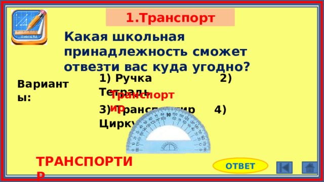 1.Транспорт Какая школьная принадлежность сможет отвезти вас куда угодно? 1) Ручка 2) Тетрадь 3) Транспортир 4) Циркуль Варианты: Транспортир ТРАНСПОРТИР ОТВЕТ